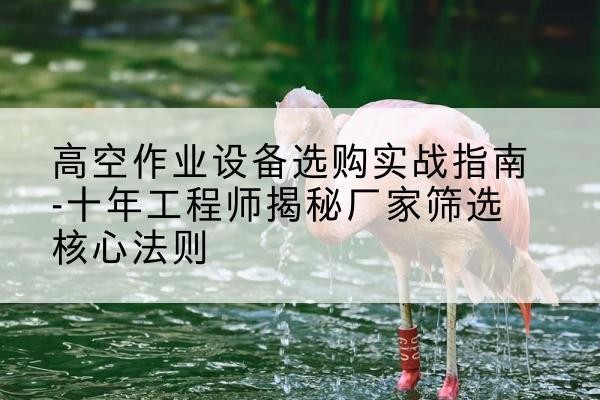大观剪叉式升降机厂家-高空作业设备选购实战指南-十年工程师揭秘厂家筛选核心法则