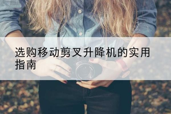 大观移动剪叉升降机怎么选-选购移动剪叉升降机的实用指南
