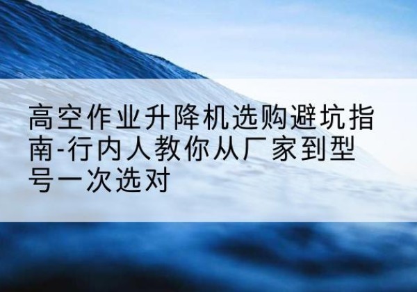 大观升降平台厂家-高空作业升降机选购避坑指南-行内人教你从厂家到型号一次选对