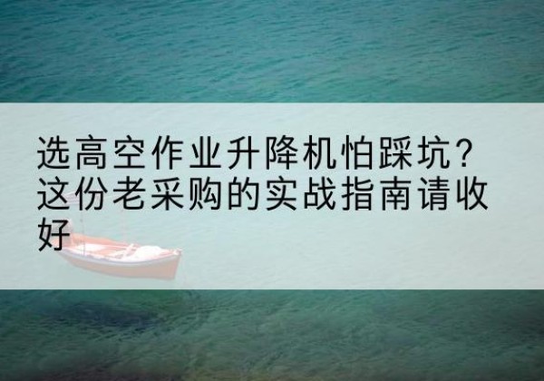 大观高空作业升降机厂家推荐-选高空作业升降机怕踩坑？这份老采购的实战指南请收好