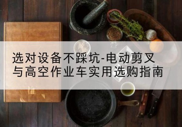 大观电动剪叉升降平台怎么选-选对设备不踩坑-电动剪叉与高空作业车实用选购指南