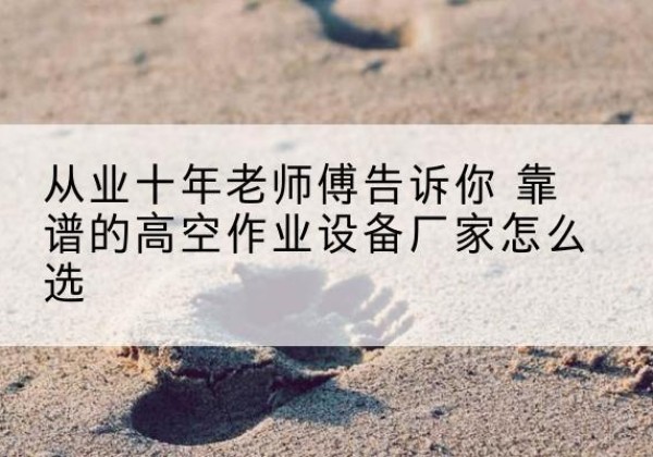 大观高空作业升降机厂家推荐-从业十年老师傅告诉你 靠谱的高空作业设备厂家怎么选