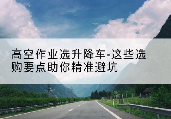 大观升降车厂家-高空作业选升降车-这些选购要点助你*避坑