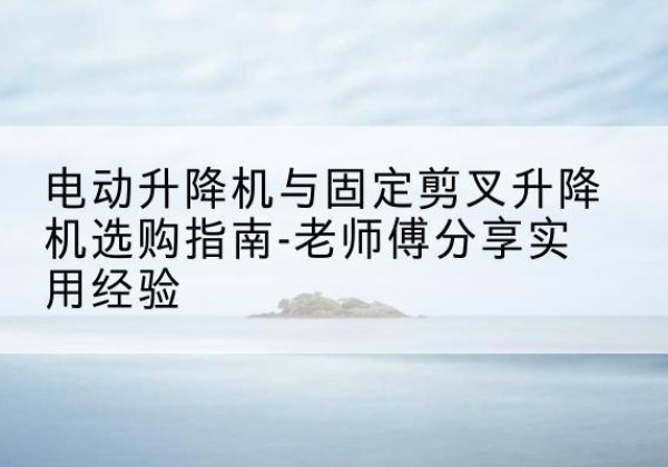 大观电动升降机怎么选-电动升降机与固定剪叉升降机选购指南-老师傅分享实用经验