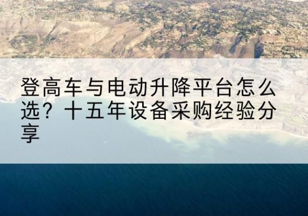 大观登高车厂家厂家-登高车与电动升降平台怎么选？十五年设备采购经验分享