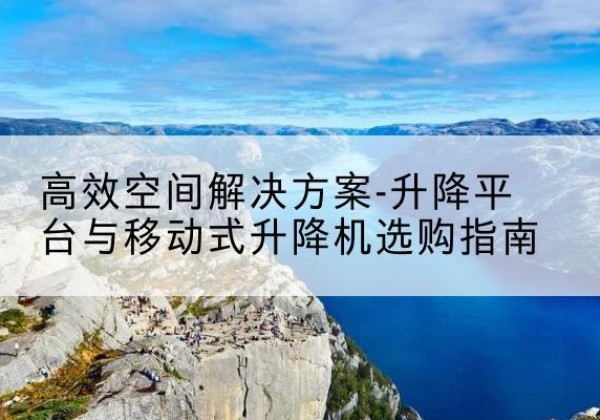 大观升降平台厂家-*空间解决方案-升降平台与移动式升降机选购指南