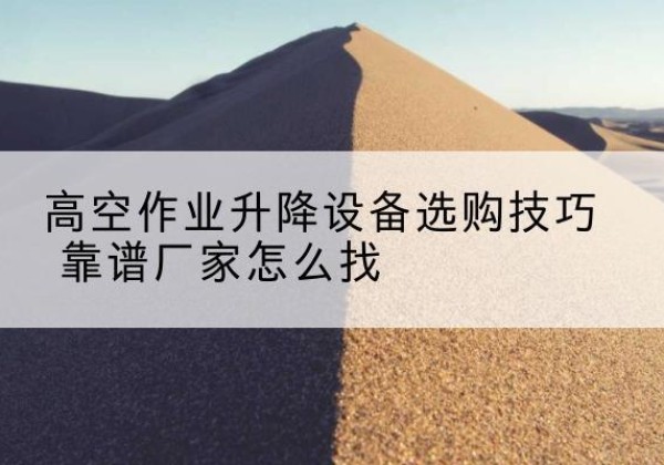 大观电动升降平台厂家推荐-高空作业升降设备选购技巧 靠谱厂家怎么找