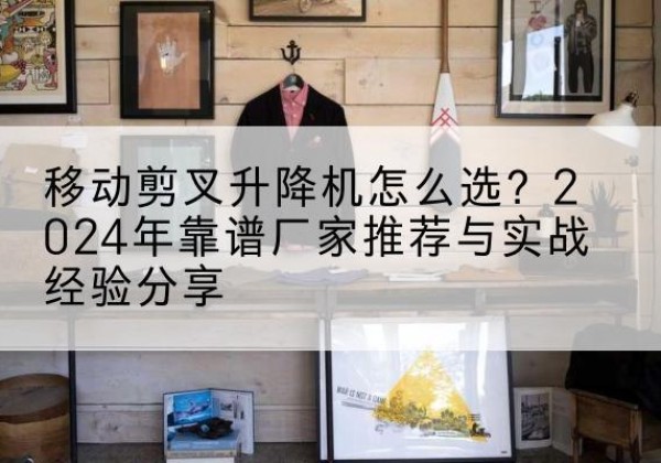 大观升降平台厂家推荐-移动剪叉升降机怎么选？2024年靠谱厂家推荐与实战经验分享