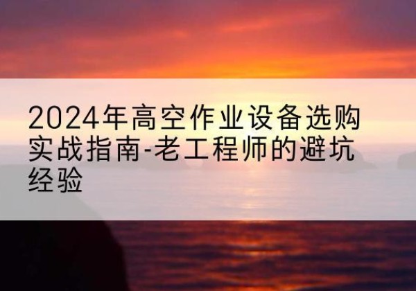 大观高空作业升降机厂家推荐-2024年高空作业设备选购实战指南-老工程师的避坑经验