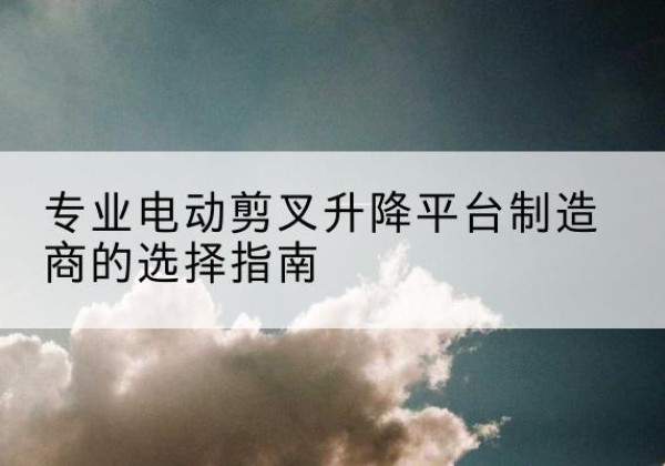大观电动剪叉升降平台厂家-专业电动剪叉升降平台制造商的选择指南