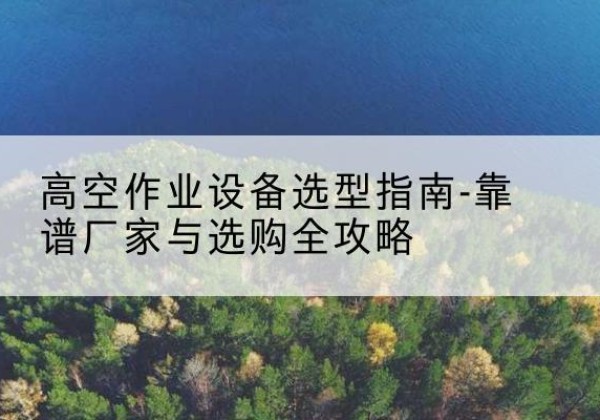 大观升降车厂家-高空作业设备选型指南-靠谱厂家与选购全攻略